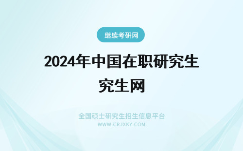 2024年中国在职研究生网 中国在职研究生官网