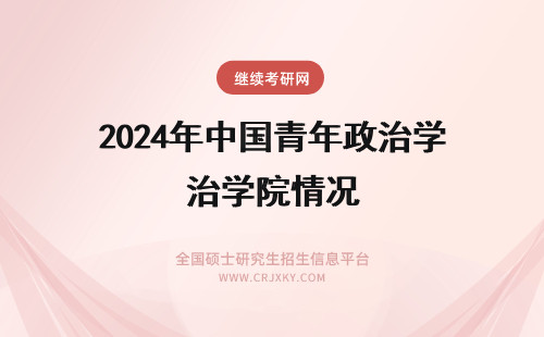 2024年中国青年政治学院情况 中国青年政治学院毕业生就业情况好不好?