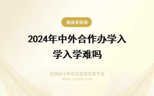 2024年中外合作办学入学难吗 中外合作办学入学考试难吗？(中外合作办学入党容易吗)