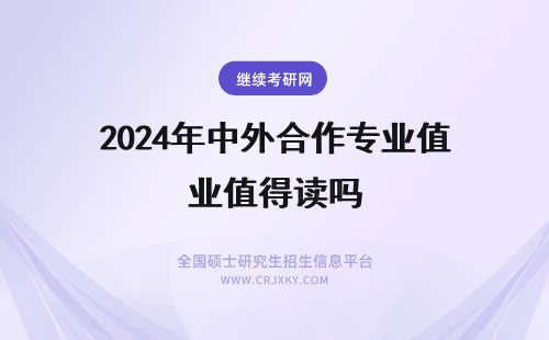 2024年中外合作专业值得读吗 大学的中外合作办学值得读吗？中外合作办学专业是个坑？