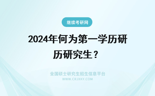 2024年何为第一学历研究生？ 研究生是否为第一学历？如何判断