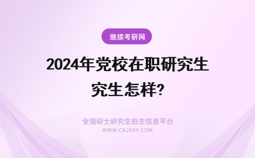 2024年党校在职研究生怎样? 省委党校在职研究生怎么样?