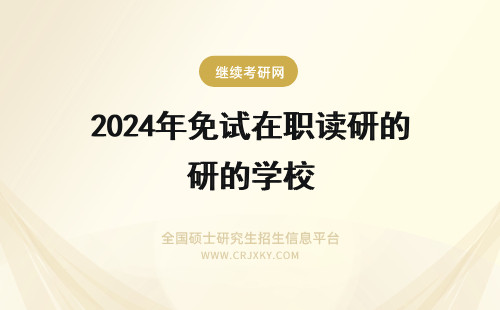 2024年免试在职读研的学校 在职考研免试入学的学校有哪些？院校一览，在职可读