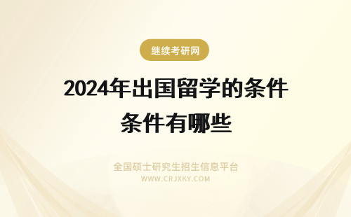 2024年出国留学的条件有哪些 出国留学需要什么条件 出国留学的条件有哪些