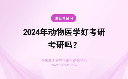 2024年动物医学好考研吗？ 动物医学考研好上岸吗