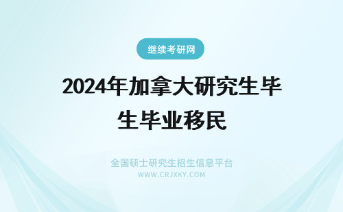 2024年加拿大研究生毕业移民 加拿大研究生毕业后怎样申请移民