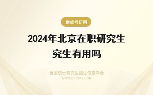 2024年北京在职研究生有用吗 报考北京在职研究生有用吗(北京在职研究生报考)