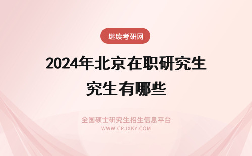 2024年北京在职研究生有哪些 北京在职研究生招生院校有哪些？(北京在职研究生在职)