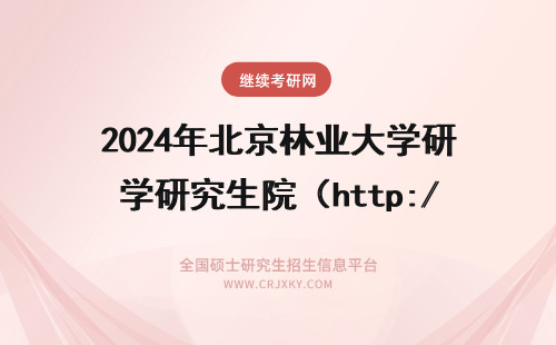 2024年北京林业大学研究生院（http://graduate.bjfu.edu.cn/）(北京林业大学研究生院官网) 北京林业大学研究生院