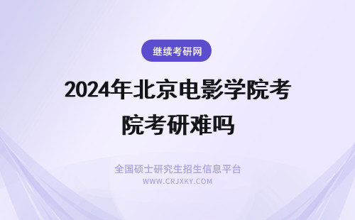 2024年北京电影学院考研难吗 北京电影学院在职研究生难考吗