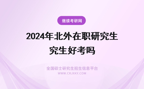 2024年北外在职研究生好考吗 北外的在职研究生好考吗？