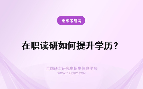 在职读研如何提升学历？ 这种双证在职研究生读研提升学历的机会如何