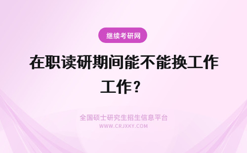 在职读研期间能不能换工作？ 在职研究生在读期间能不能换工作?