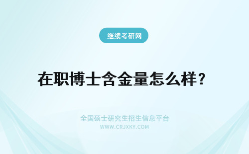 在职博士含金量怎么样？ 2019在职博士含金量怎么样？