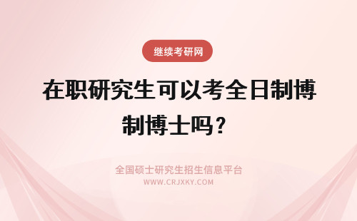 在职研究生可以考全日制博士吗？ 在职硕士研究生可以考全日制博士吗