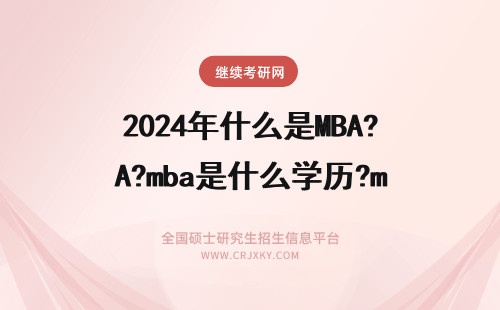2024年什么是MBA?mba是什么学历?mba是什么的缩写?mba考什么? 什么是MBA?什么人能考MBA？