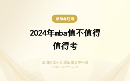 2024年mba值不值得考 MBA值得考吗?MBA到底值不值得考?