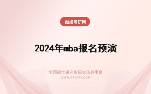 2024年mba报名预演 mba报名预演环节的信息后期可用吗预报名参与机会是自己可定的吗
