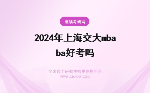 2024年上海交大mba好考吗 上海交大安泰MBA好考吗