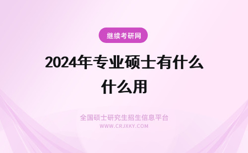 2024年专业硕士有什么用 专业硕士毕业后有什么用