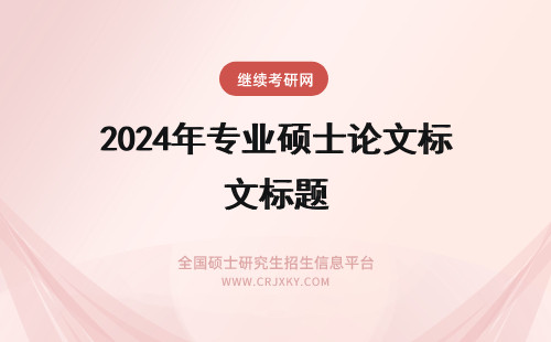 2024年专业硕士论文标题 专业硕士论文完成步骤是怎样的呢写好论文整改要动标题吗