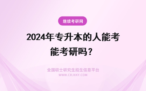 2024年专升本的人能考研吗？ 专升本的学生能考中国人民大学研究生吗