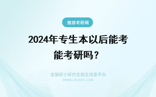 2024年专生本以后能考研吗？ 专升本以后能考研究生吗