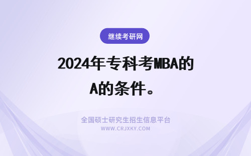 2024年专科考MBA的条件。 专科生报考MBA的条件要求有哪些