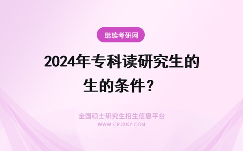 2024年专科读研究生的条件？ 专科读医学在职研究生的条件