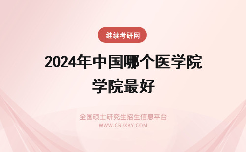 2024年中国哪个医学院最好 中国排名第一最好的医学院是哪个