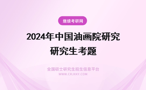 2024年中国油画院研究生考题 中国美院油画系研究生复试考哪些内容？创作一般考哪些题目？
