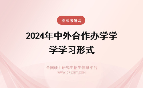 2024年中外合作办学学习形式 中外合作办学有哪些学习形式？