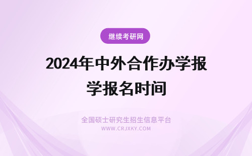 2024年中外合作办学报名时间 中外合作办学硕士报名时间