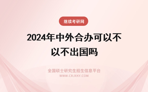 2024年中外合办可以不出国吗 中外合作办学不出国可以吗