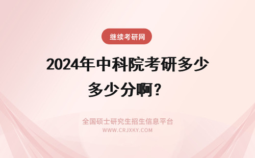 2024年中科院考研多少分啊？ 中科院寒旱所历年考研初试分数线是多少啊！