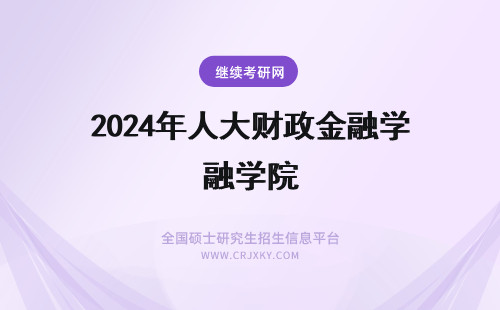 2024年人大财政金融学院 人大财政金融学院在职研究生含金量(人大财政金融学院在职研究生含金量高吗？)(人大财政金融学院研究生院)