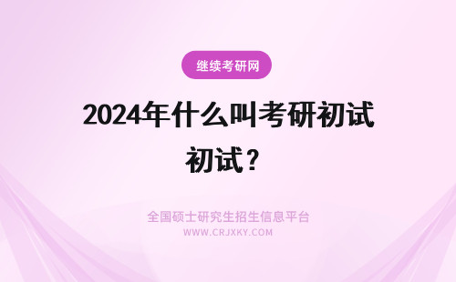 2024年什么叫考研初试？ 什么叫考研初试复试？
