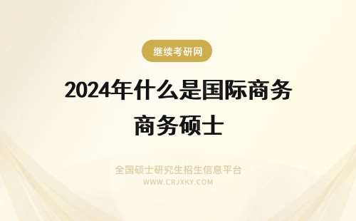 2024年什么是国际商务硕士 在职国际商务硕士考试大纲是什么？