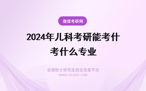 2024年儿科考研能考什么专业 中医儿科考研能考什么专业