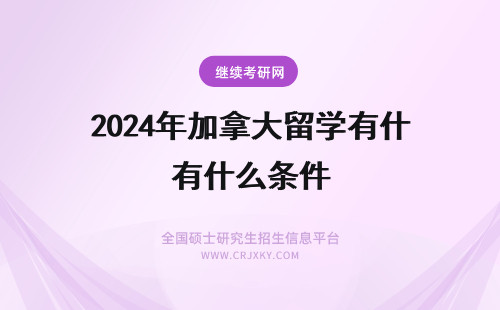 2024年加拿大留学有什么条件 加拿大留学条件有哪些加拿大留学要求是什么条件