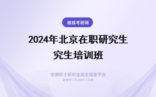 2024年北京在职研究生培训班 北京在职研究生学校 北京在职研究生学校