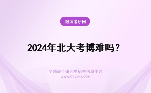 2024年北大考博难吗？ 北京大学考博难吗?北京大学考博英语难不难?