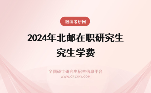 2024年北邮在职研究生学费 北京邮电大学在职研究生费用