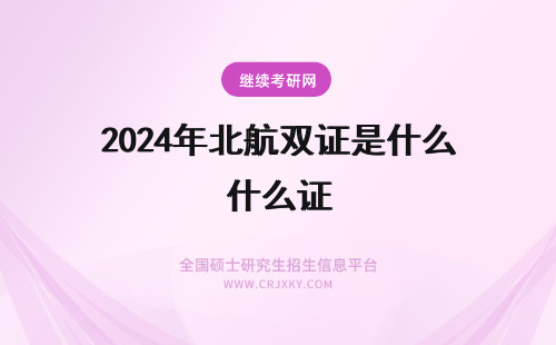 2024年北航双证是什么证 北航在职研究生双证是什么证