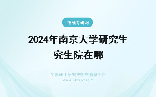 2024年南京大学研究生院在哪 南京大学研究生院商学院在哪