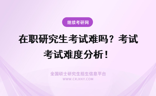 在职研究生考试难吗？考试难度分析！ 专业硕士在职研究生考试难度高吗？复试考试难度低吗？