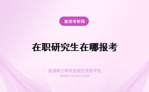 在职研究生在哪报考 报考在职研究生在哪里报名？