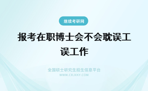 报考在职博士会不会耽误工作 2018年报考在职博士会不会耽误工作？