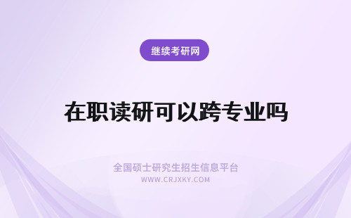 在职读研可以跨专业吗 可以跨专业读在职研究生吗？