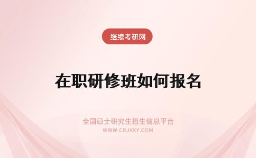 在职研修班如何报名 2018年在职研究生课程进修班如何报名？